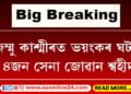 জম্মু কাশ্মীৰত ভয়ংকৰ ঘটনা, ৪জন সেনা জোৱান শ্বহীদ