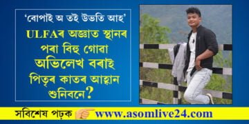 ‘বোপাই অ তই উভতি আহ’, নিষিদ্ধ ঘোষিত সংগঠনত যোগ দি অজ্ঞাত স্থানৰ পৰা বিহু গোৱা অভিলেখ বৰাই পিতৃৰ কাতৰ আহ্বান শুনিবনে?