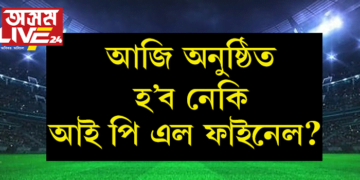 আজি অনুষ্ঠিত হ’ব নেকি আই পি এলৰ ফাইনেল খেল? কি কয় বতৰ বিজ্ঞান সংস্থাৰ কাৰ্য্যালয়ে?