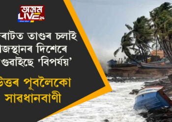 গুজৰাটত তাণ্ডৰ চলাই এইবাৰ ৰাজস্থানৰ দিশেৰে আগুৱাইছে ‘বিপৰ্যয়’, উত্তৰ পূবলৈকো সাৱধানবাণী