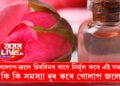 গোলাপ-জলে চিৰদিনৰ বাবে নিৰ্মূল কৰে এই সমস্যা, কি কি সমস্যা দূৰ কৰে গোলাপ জলে?