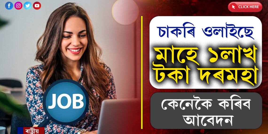 ভাল চাকৰি ওলাইছেঃ মাহে পাব ১লাখৰো অধিক দৰমহা…