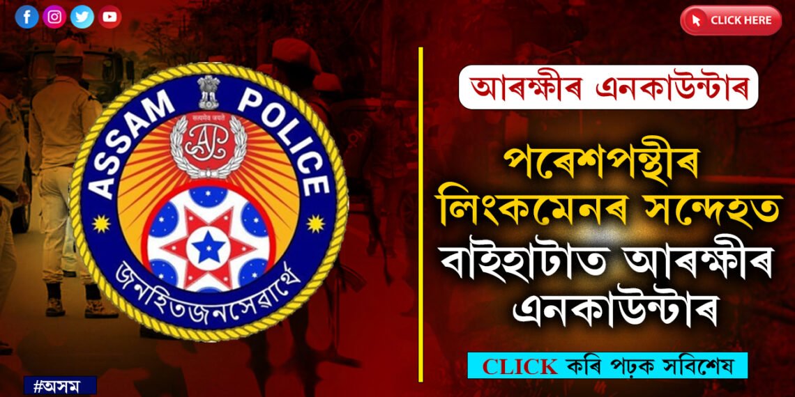 পৰেশপন্থীৰে সম্পৰ্ক থকাৰ অভিযোগত অসম পুলিচৰ পুনৰ এনকাউন্টাৰ…