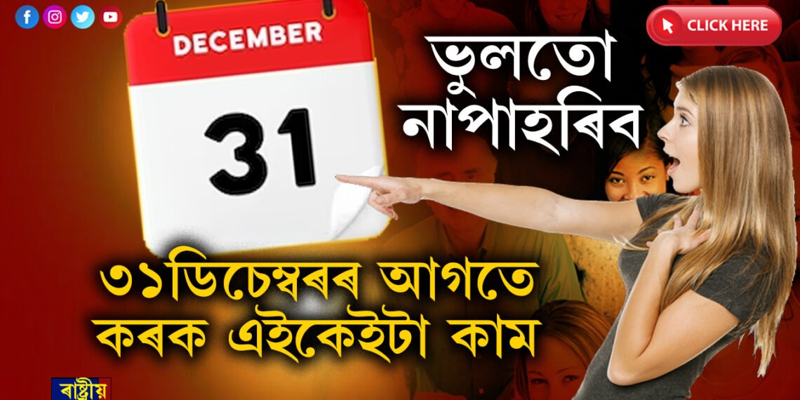 লোকচান আপোনাৰ, যদিহে ৩১ডিচেম্বৰৰ পূৰ্বে নকৰে এই ৩টা কাম…
