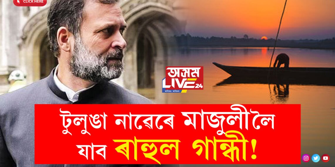 টুলুঙা নাৱেৰে মাজুলীলৈ যাব ৰাহুল, আমি সাধাৰণ মানুহ, ধূলিৰ সৈতে মিলি প্ৰজাৰ লগত চলোঃ সাংসদ প্ৰদ্যুৎ বৰদলৈ