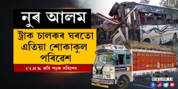 ১০০ কিলোমিটাৰ বেগত নুৰ আলমে চলাইছিল ট্ৰাকখন! ঘৰত এতিয়া শোকাকুল পৰিৱেশ…