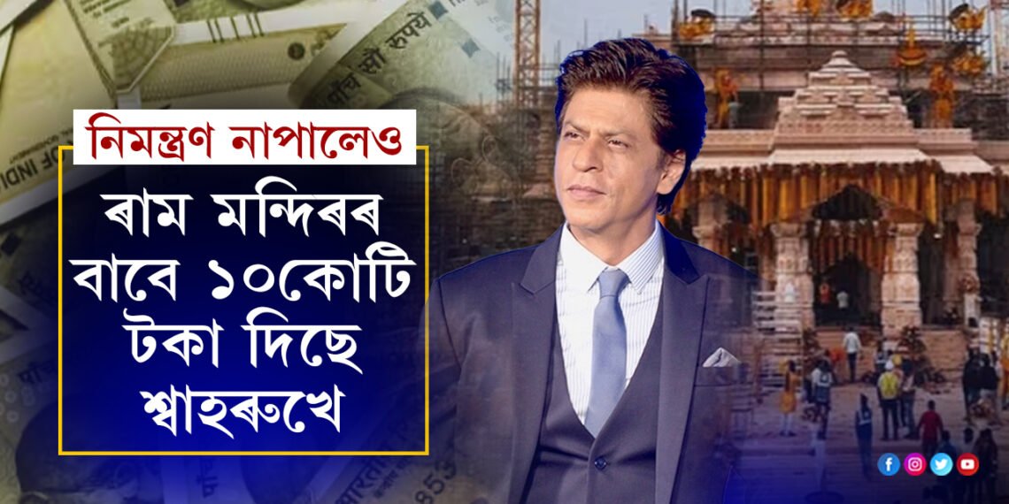 নিমন্ত্ৰণ নাপালেও ৰাম মন্দিৰৰ বাবে ১০কোটি টকা দান বাদশ্বাহ শ্বাহৰুখৰ…