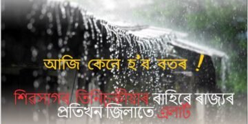 আজি কেনে হ’ব বতৰ ! শিৱসাগৰ, তিনিচুকীয়াৰ বাহিৰে ৰাজ্যৰ প্ৰতিখন জিলাতে এলাৰ্ট