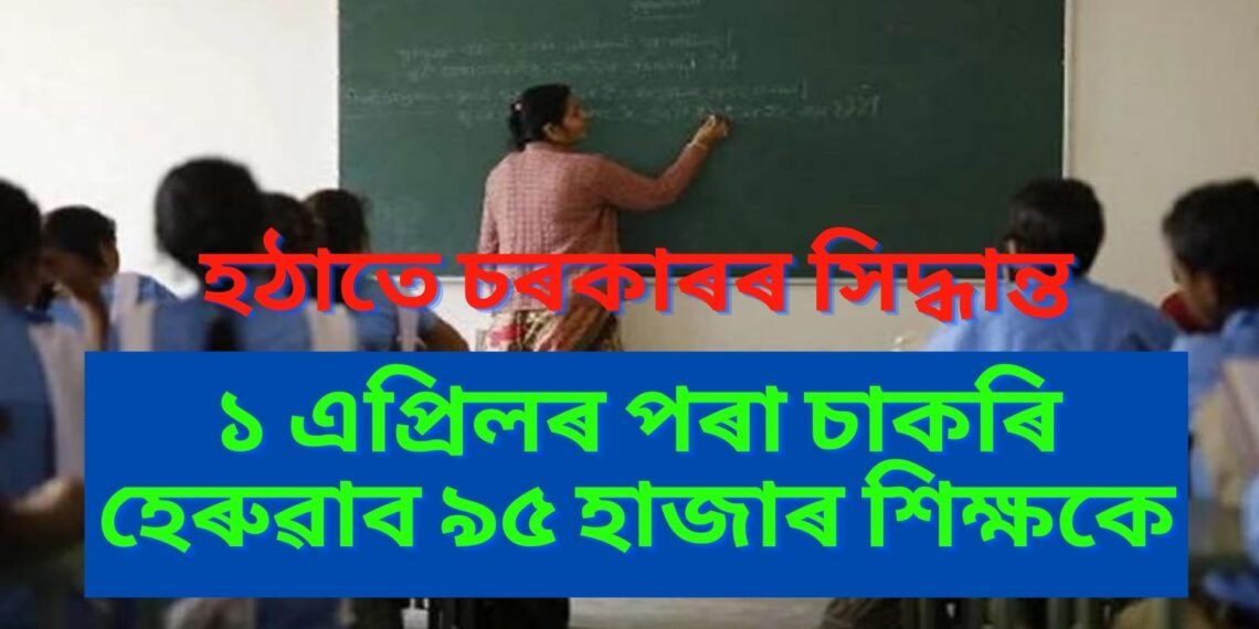 হঠাতে চৰকাৰৰ সিদ্ধান্ত, ১ এপ্ৰিলৰ পৰা চাকৰি হেৰুৱাব ৯৫ হাজাৰ শিক্ষকে