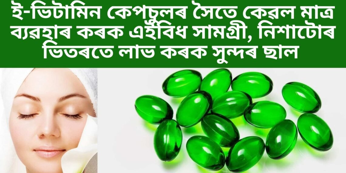 ই-ভিটামিন কেপচুলৰ সৈতে কেৱল মাত্ৰ ব্যৱহাৰ কৰক এইবিধ সামগ্ৰী, নিশাটোৰ ভিতৰতে লাভ কৰক সুন্দৰ ছাল