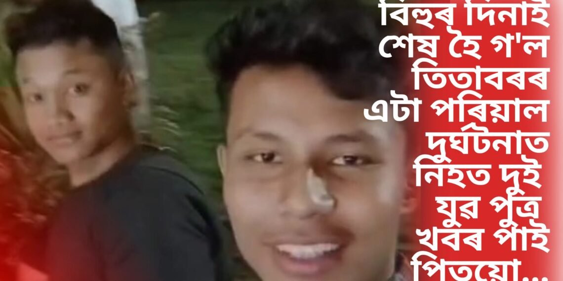 বিহুৰ দিনাই শেষ হৈ গ’ল তিতাবৰৰ এটা পৰিয়াল, দুৰ্ঘটনাত নিহত দুই যুৱ পুত্ৰ, খবৰ পাই পিতৃয়ো…