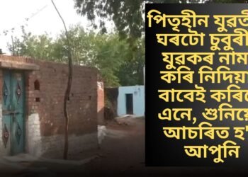 পিতৃহীন যুৱতীয়ে ঘৰটো চুবুৰীয়া যুৱকৰ নামত কৰি নিদিয়াৰ বাবেই কৰিলে এনে, শুনিয়েই আচৰিত হ’ব আপুনি