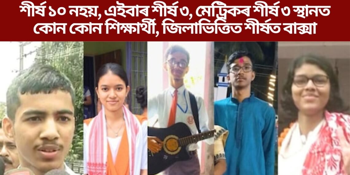 শীৰ্ষ ১০ নহয়, এইবাৰ শীৰ্ষ ৩, মেট্ৰিকৰ শীৰ্ষ ৩ স্থানত কোন কোন শিক্ষাৰ্থী, জিলাভিত্তিত শীৰ্ষত বাক্সা