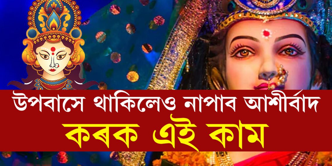 চ’ত নৱৰাত্ৰি… উপবাসে আছে নেকি? এই নিয়ম মানি উপবাসে থাকিলেহে আশীৰ্বাদ পাব দেৱীৰ