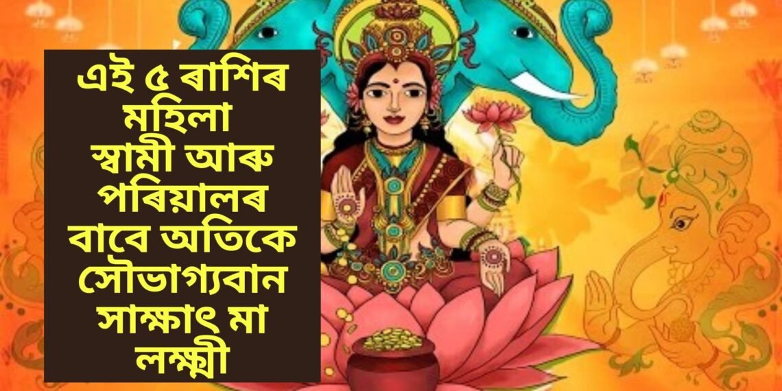 এই ৫ ৰাশিৰ মহিলা স্বামী আৰু পৰিয়ালৰ বাবে অতিকে সৌভাগ্যবান, সাক্ষাৎ মা লক্ষ্মী