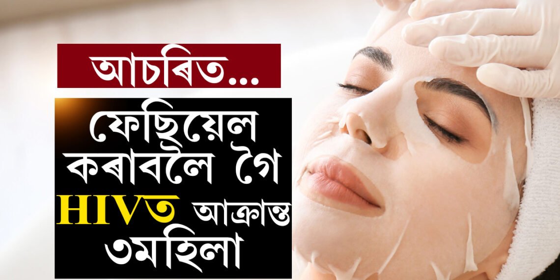 সাৱধান হওক! ফেছিয়েল কৰাবলৈ গৈ HIVত আক্ৰান্ত ৩মহিলা