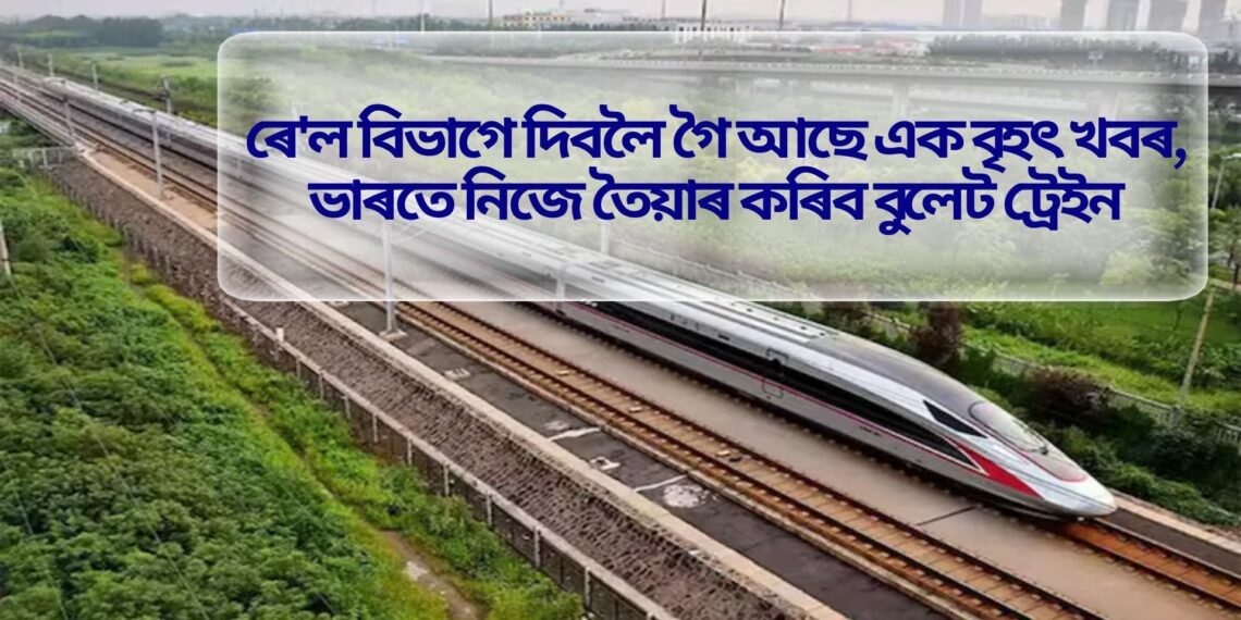 ৰে’ল বিভাগে দিবলৈ গৈ আছে এক বৃহৎ খবৰ, ভাৰতে নিজে তৈয়াৰ কৰিব বুলেট ট্ৰেইন