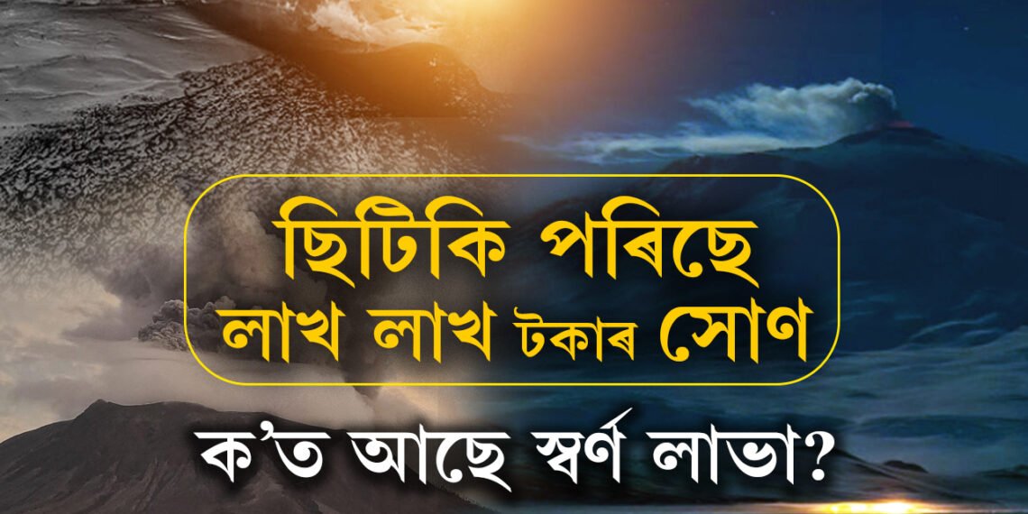 লাভা হৈ ছিটিকিছে সোণ, ক’ত আছে এই স্বৰ্ণ লাভা?