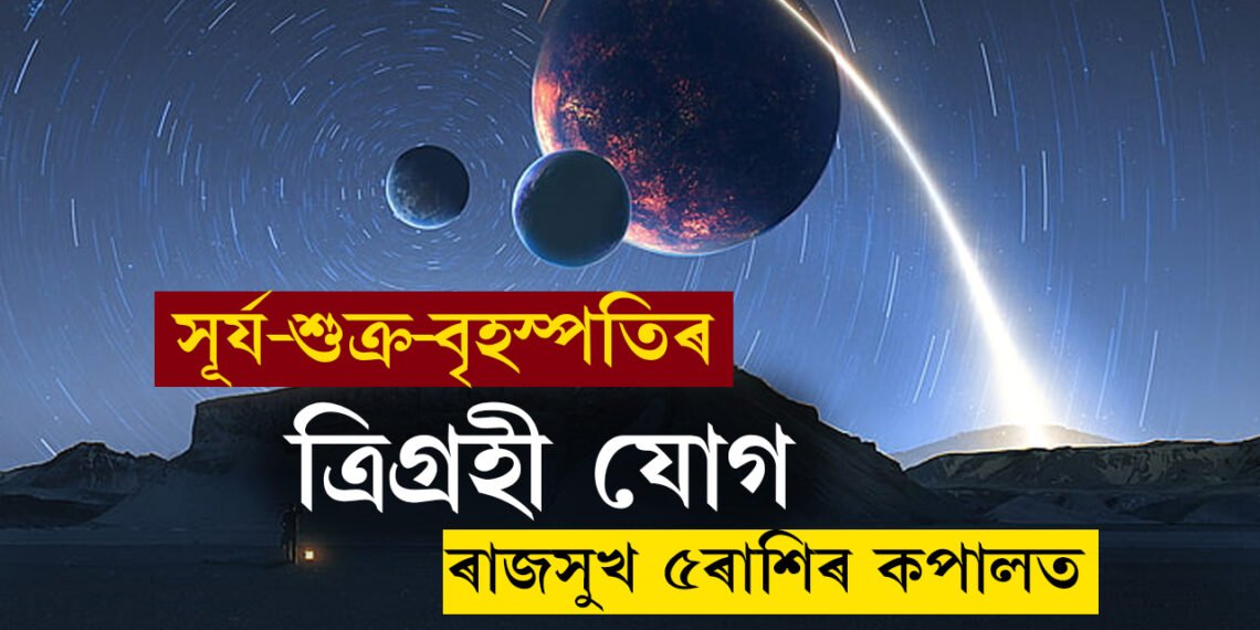 মেষ ৰাশিত সূৰ্য-শুক্ৰ-বৃহস্পতিৰ ত্ৰিগ্ৰহী যোগ, ৰাজসুখ ৫ৰাশিৰ কপালত