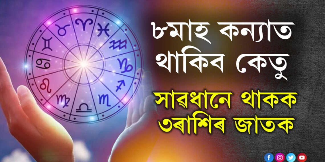 ৮মাহ কন্যাত থাকিব কেতু, প্ৰতিপদতে সমস্যা আহিব এই ৩ৰাশিৰ জাতকৰ
