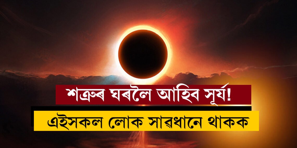২দিন পাছতেই শত্ৰুৰ ঘৰলৈ আহিব সূৰ্য! এইকেইটা আখৰেৰে নাম আৰম্ভ হোৱা লোক সাৱধানে থাকক