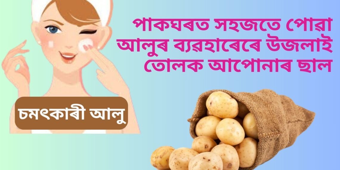 পাকঘৰত সহজতে পোৱা আলুৰ ব্যৱহাৰেৰে উজলাই তোলক আপোনাৰ ছাল