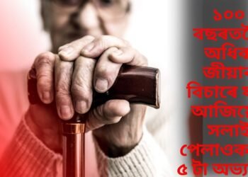 ১০০ বছৰতকৈ অধিক জীয়াব বিচাৰে যদি আজিয়েই সলাই পেলাওক এই ৫ টা অভ্যাস…