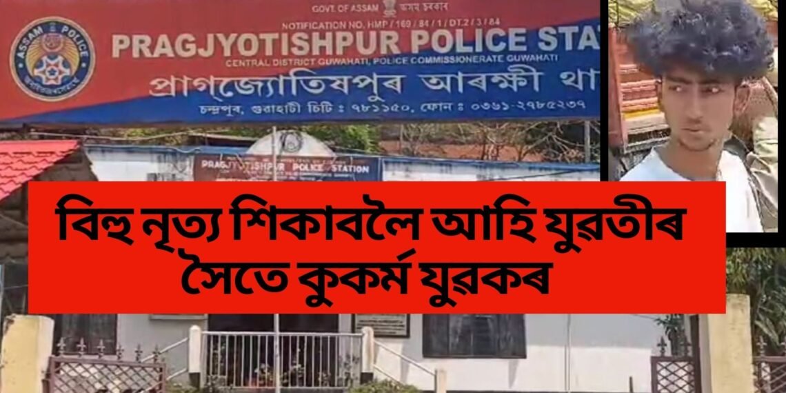 বিহু নৃত্য শিকাবলৈ আহি যুৱতীৰ সৈতে কুকৰ্ম যুৱকৰ