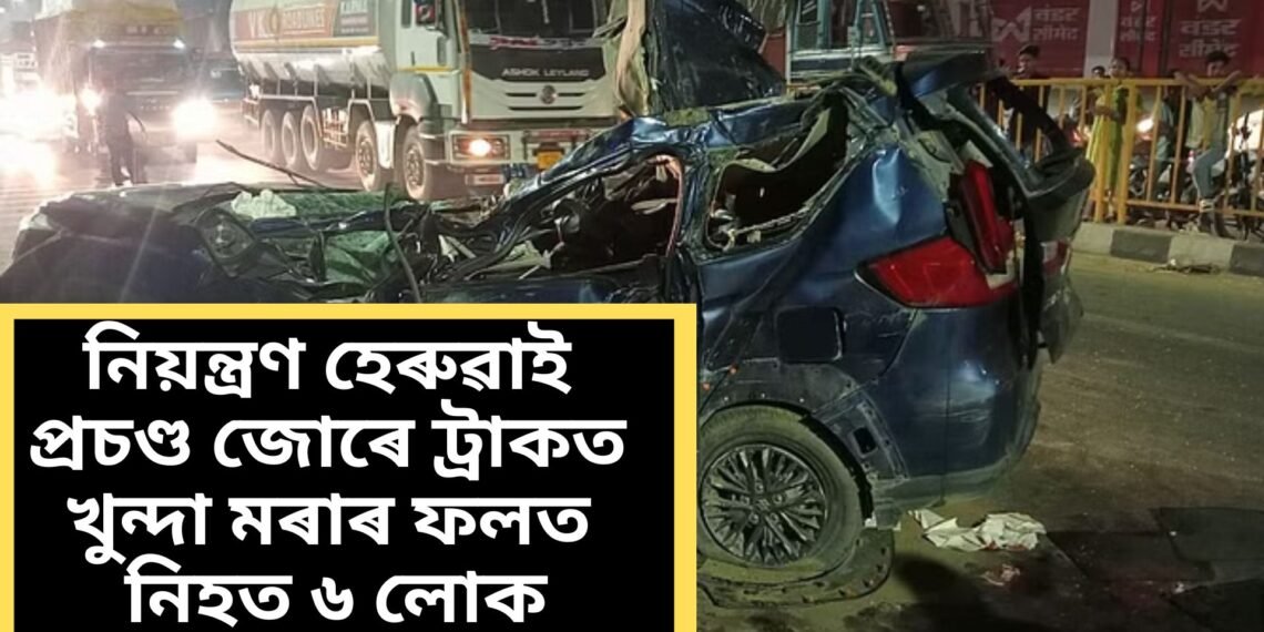 ৰাষ্ট্ৰীয় ঘাইপথত ভয়ংকৰ দুৰ্ঘটনা, নিয়ন্ত্ৰণ হেৰুৱাই প্ৰচণ্ড জোৰে ট্ৰাকত খুন্দা মৰাৰ ফলত নিহত ৬ লোক