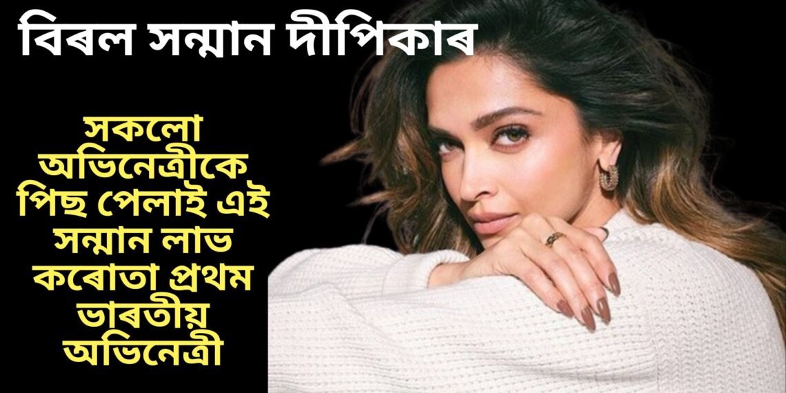 বিৰল সন্মান দীপিকাৰ, সকলো অভিনেত্ৰীকে পিছ পেলাই এই সন্মান লাভ কৰোতা প্ৰথম ভাৰতীয় অভিনেত্ৰী