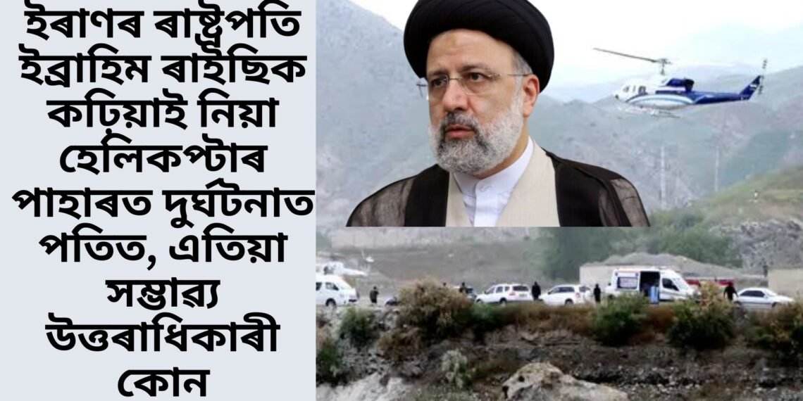 ইৰাণৰ ৰাষ্ট্ৰপতি ইব্ৰাহিম ৰাইছিক কঢ়িয়াই নিয়া হেলিকপ্টাৰ পাহাৰত দুৰ্ঘটনাত পতিত, এতিয়া সম্ভাৱ্য উত্তৰাধিকাৰী কোন