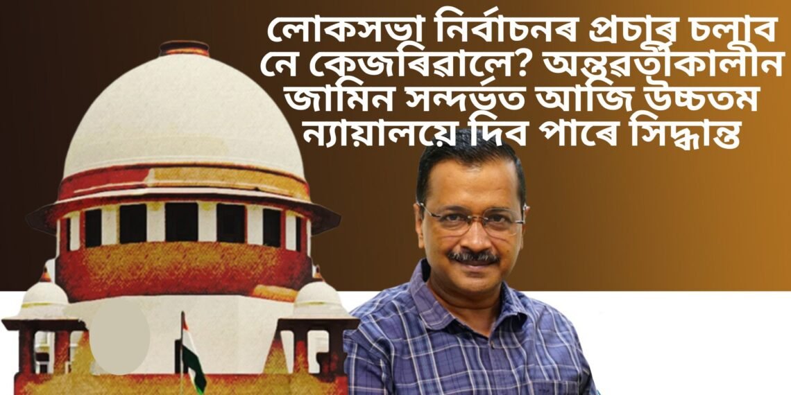 লোকসভা নিৰ্বাচনৰ প্ৰচাৰ চলাব নে কেজৰিৱালে? অন্তৱৰ্তীকালীন জামিন সন্দৰ্ভত আজি উচ্চতম ন্যায়ালয়ে দিব পাৰে সিদ্ধান্ত