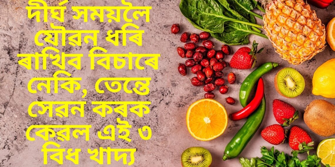 দীৰ্ঘ সময়লৈ যৌৱন ধৰি ৰাখিব বিচাৰে নেকি, তেন্তে সেৱন কৰক কেৱল এই ৩ বিধ খাদ্য