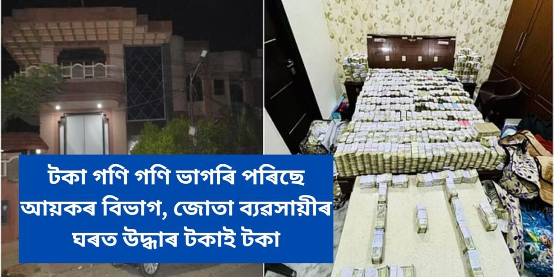 টকা গণি গণি ভাগৰি পৰিছে আয়কৰ বিভাগ, জোতা ব্যৱসায়ীৰ ঘৰত উদ্ধাৰ টকাই টকা