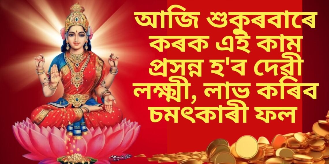 আজি শুকুৰবাৰে কৰক এই কাম প্ৰসন্ন হ’ব দেৱী লক্ষ্মী, লাভ কৰিব চমৎকাৰী ফল