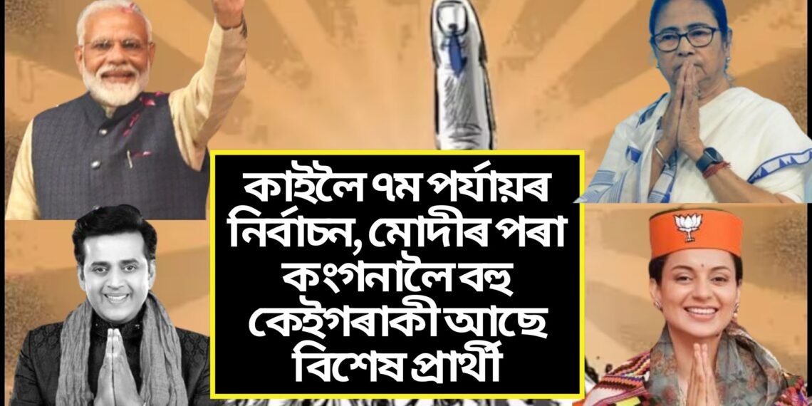 কাইলৈ ৭ম পৰ্যায়ৰ নিৰ্বাচন, মোদীৰ পৰা কংগনালৈ বহু কেইগৰাকী আছে বিশেষ প্ৰাৰ্থী