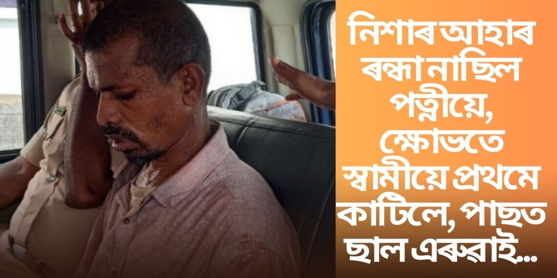 নিশাৰ আহাৰ ৰন্ধা নাছিল পত্নীয়ে, ক্ষোভতে স্বামীয়ে প্ৰথমে কাটিলে, পাছত ছাল এৰুৱাই মাংস…