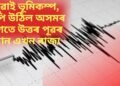 পুৱাই ভূমিকম্প, কঁপি উঠিল অসমৰ লগতে উত্তৰ পূৱৰ আন এখন ৰাজ্য