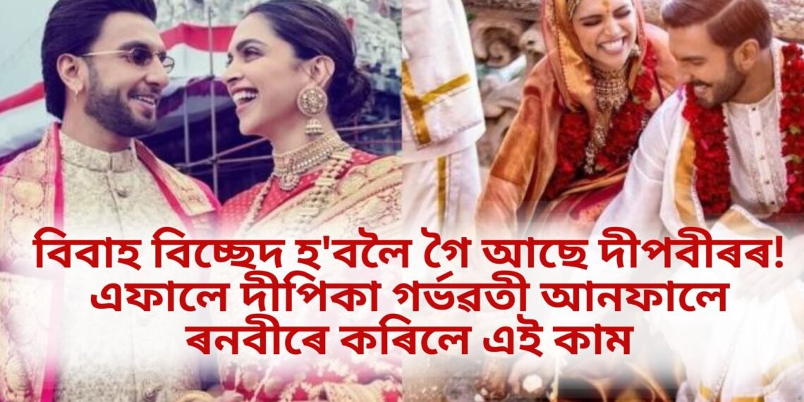 বিবাহ বিচ্ছেদ হ’বলৈ গৈ আছে দীপবীৰৰ! এফালে দীপিকা গৰ্ভৱতী আনফালে ৰনবীৰে কৰিলে এই কাম