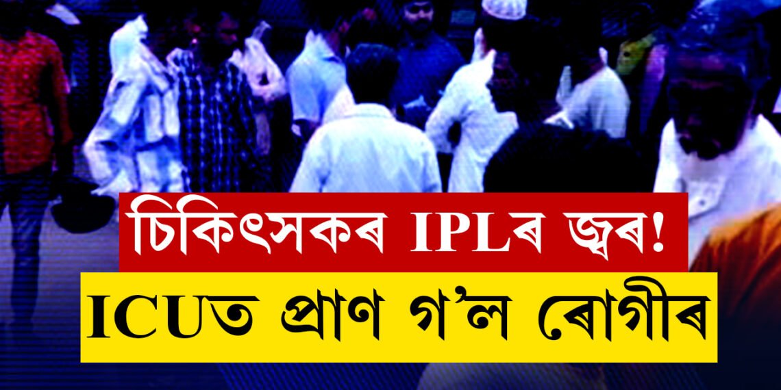 ICU ত ৰোগী থৈ চিকিৎসক আহিল IPL চাবলৈ! ICU তে মৃত্যু ৰোগীৰ
