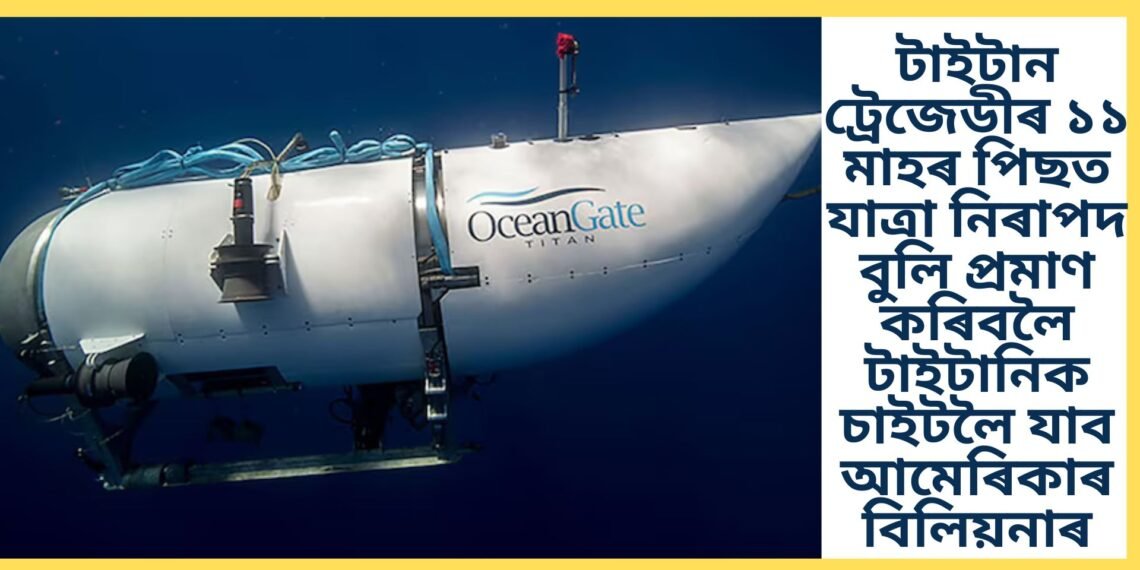 টাইটান ট্ৰেজেডীৰ ১১ মাহৰ পিছত যাত্ৰা নিৰাপদ বুলি প্ৰমাণ কৰিবলৈ টাইটানিক চাইটলৈ যাব আমেৰিকাৰ বিলিয়নাৰ