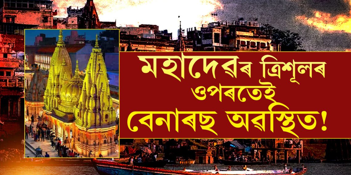 মহাদেৱৰ ত্ৰিশূলৰ ওপৰতেই বেনাৰছ অৱস্থিত! জানক বাব বিশ্বনাথৰ অপাৰ ৰহস্যৰ কথা