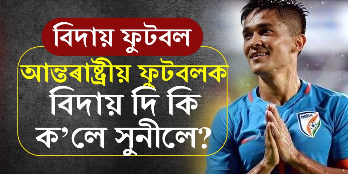 ভাৰতীয় ফুটবলত যুগাৱসান, অৱসৰ ল’লে অধিনায়ক সুনীল ছেত্ৰীয়ে, অৱসৰৰ সময়ত কি ক’লে সুনীল ছেত্ৰীয়ে?