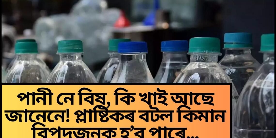 পানী নে বিষ, কি খাই আছে জানেনে! প্লাষ্টিকৰ বটল কিমান বিপদজনক হ’ব পাৰে…