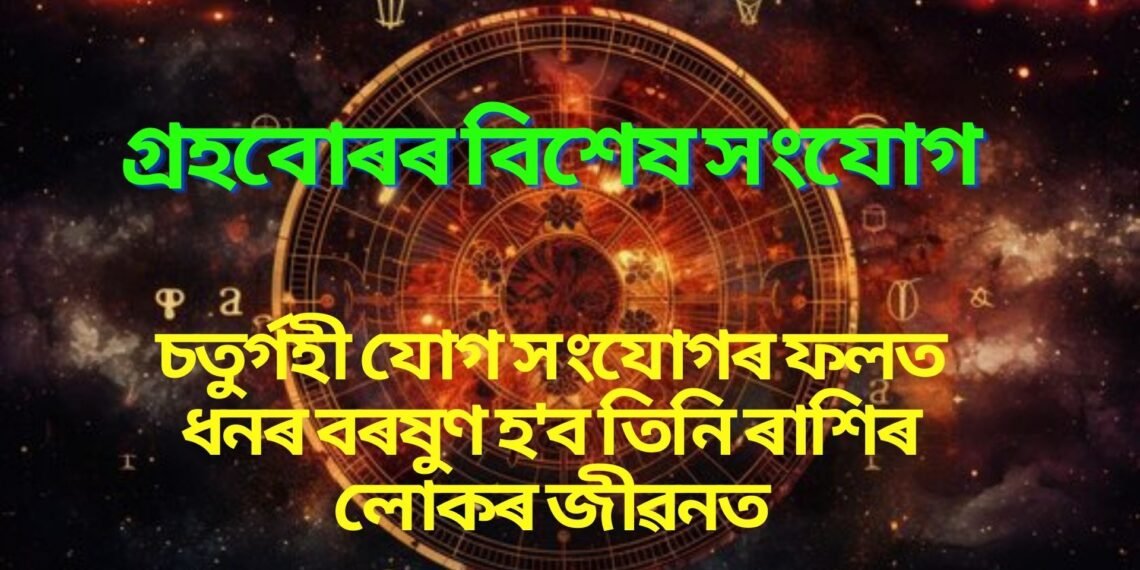 গ্ৰহবোৰৰ বিশেষ সংযোগ, চতুৰ্গহী যোগ সংযোগৰ ফলত ধনৰ বৰষুণ হ’ব এই তিনি ৰাশিৰ লোকৰ জীৱনত