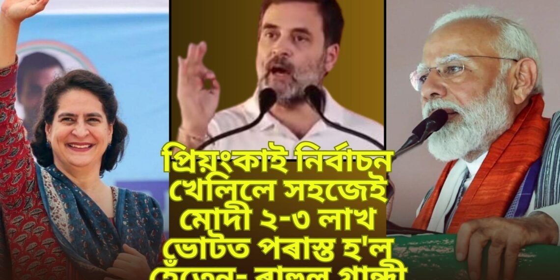 প্ৰিয়ংকাই নিৰ্বাচন খেলিলে সহজেই মোদী ২-৩ লাখ ভোটত পৰাস্ত হ’ল হেঁতেন- ৰাহুল গান্ধী