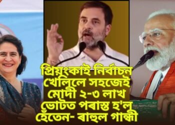 প্ৰিয়ংকাই নিৰ্বাচন খেলিলে সহজেই মোদী ২-৩ লাখ ভোটত পৰাস্ত হ’ল হেঁতেন- ৰাহুল গান্ধী