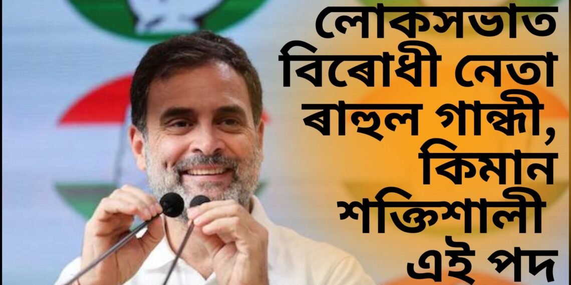 সকলো জল্পনা কল্পনাৰ অন্ত পেলাই ৰাহুল গান্ধী এতিয়া লোকসভাত বিৰোধীৰ নেতা, কিমান শক্তিশালী এই পদ