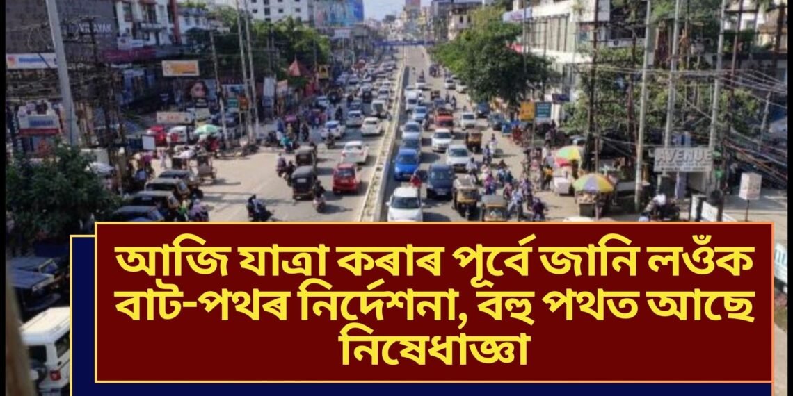 আজি যাত্ৰা কৰাৰ পূৰ্বে জানি লওঁক বাট-পথৰ নিৰ্দেশনা, বহু পথত আছে নিষেধাজ্ঞা