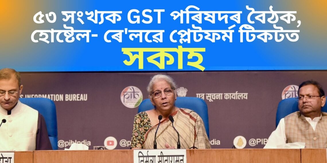 ৫৩ সংখ্যক GST পৰিষদৰ বৈঠক, হোষ্টেল- ৰে’লৱে প্লেটফৰ্ম টিকটত সকাহ, কেইবাটাও গুৰুত্বপূৰ্ণ সিদ্ধান্ত